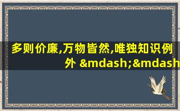 多则价廉,万物皆然,唯独知识例外 ——若泽·萨拉马戈